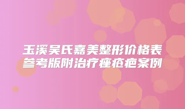 玉溪吴氏嘉美整形价格表参考版附痤疮疤案例