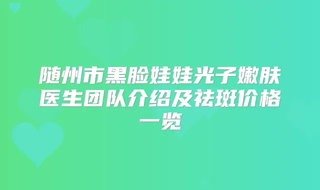 随州市黑脸娃娃光子嫩肤医生团队介绍及祛斑价格一览