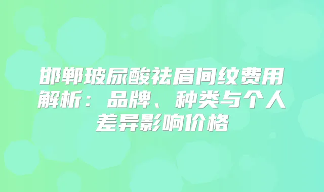 邯郸玻尿酸祛眉间纹费用解析：品牌、种类与个人差异影响价格