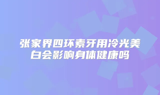 张家界四环素牙用冷光美白会影响身体健康吗