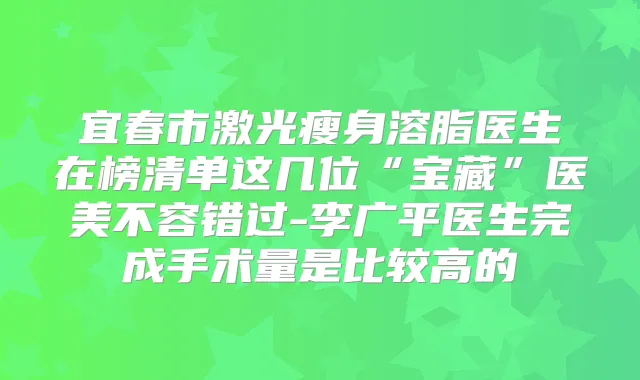 宜春市激光瘦身溶脂医生在榜清单这几位“宝藏”医美不容错过-李广平医生完成手术量是比较高的
