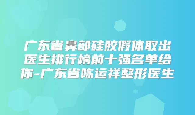 广东省鼻部硅胶假体取出医生排行榜前十强名单给你-广东省陈运祥整形医生