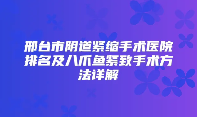 邢台市阴道紧缩手术医院排名及八爪鱼紧致手术方法详解