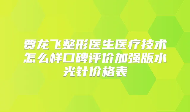 贾龙飞整形医生医疗技术怎么样口碑评价加强版水光针价格表
