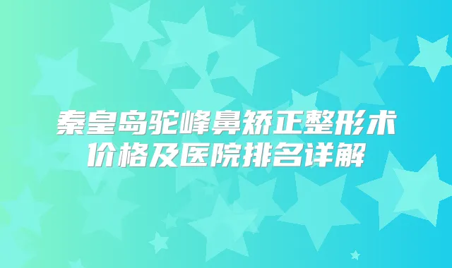 秦皇岛驼峰鼻矫正整形术价格及医院排名详解