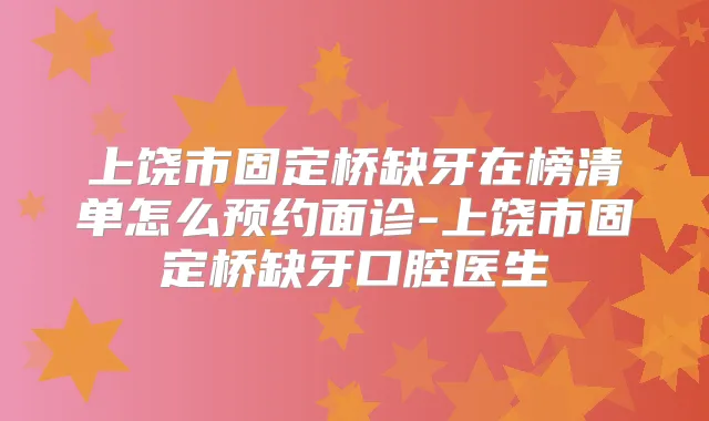 上饶市固定桥缺牙在榜清单怎么预约面诊-上饶市固定桥缺牙口腔医生