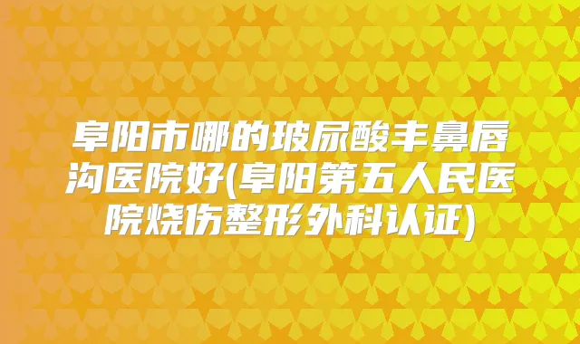 阜阳市哪的玻尿酸丰鼻唇沟医院好(阜阳第五人民医院烧伤整形外科认证)