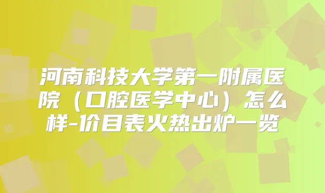 河南科技大学第一附属医院(口腔医学中心)怎么样-价目表火热出炉一览