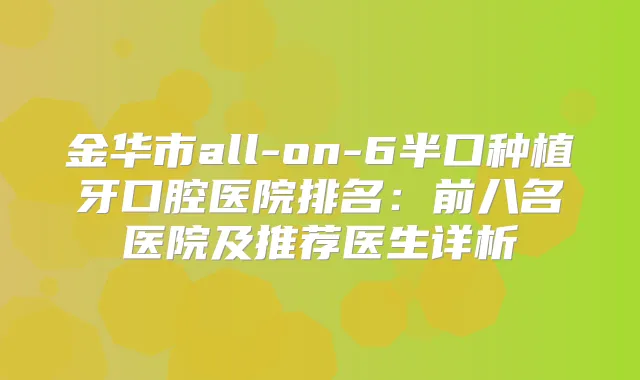 金华市all-on-6半口种植牙口腔医院排名：前八名医院及推荐医生详析