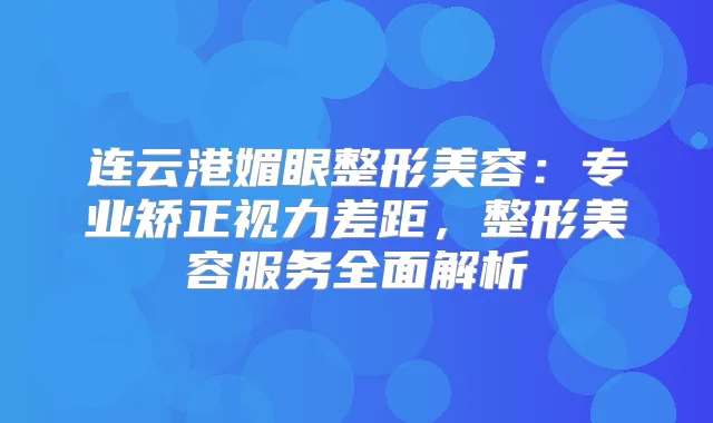 连云港媚眼整形美容:专业矫正视力差距,整形美容服务全面解析