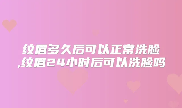纹眉多久后可以正常洗脸,纹眉24小时后可以洗脸吗