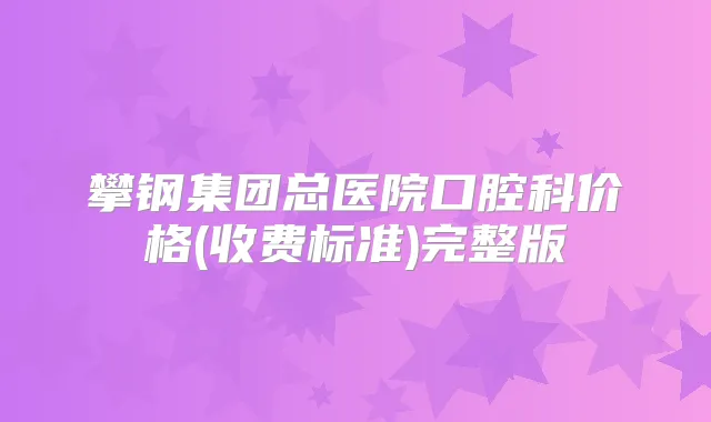 攀钢集团总医院口腔科价格(收费标准)完整版