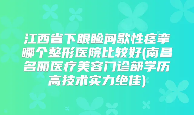 江西省下眼睑间歇性痉挛哪个整形医院比较好(南昌名丽医疗美容门诊部学历高技术实力)