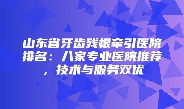 山东省牙齿残根牵引医院排名：八家专业医院推荐，技术与服务双优
