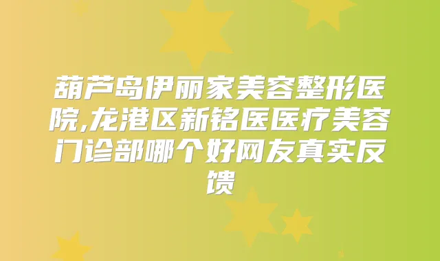 葫芦岛伊丽家美容整形医院,龙港区新铭医医疗美容门诊部哪个好网友真实反馈