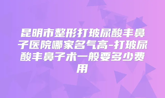 昆明市整形打玻尿酸丰鼻子医院哪家名气高-打玻尿酸丰鼻子术一般要多少费用