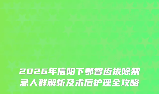 2026年信阳下鄂智齿拔除禁忌人群解析及术后护理全攻略