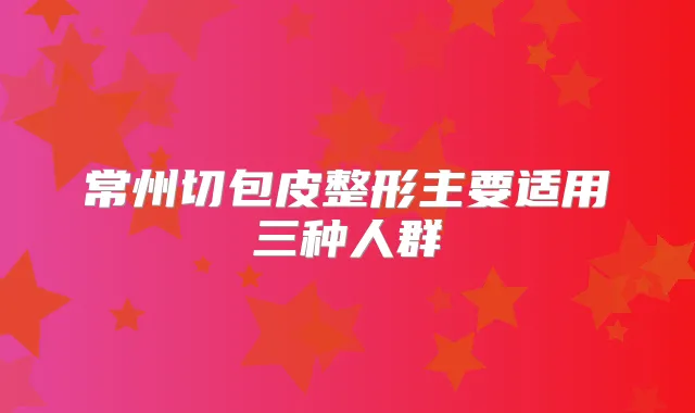 常州切包皮整形主要适用三种人群
