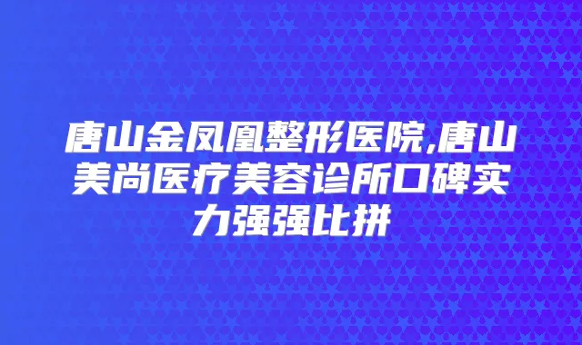 唐山金凤凰整形医院,唐山美尚医疗美容诊所口碑实力强强比拼