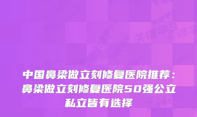 中国鼻梁做立刻修复医院推荐：鼻梁做立刻修复医院50强公立私立皆有选择