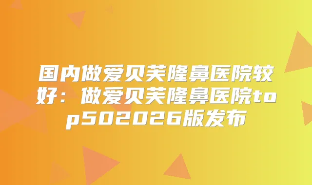 国内做爱贝芙隆鼻医院较好:做爱贝芙隆鼻医院top502026版发布