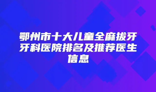 鄂州市十大儿童全麻拔牙牙科医院排名及推荐医生信息