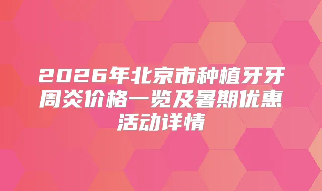 2026年北京市种植牙牙周炎价格一览及暑期优惠活动详情