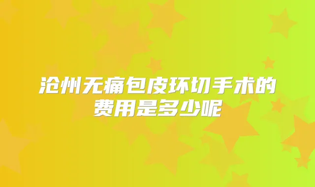 沧州包皮环切手术的费用是多少呢