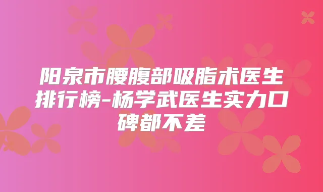 阳泉市腰腹部吸脂术医生排行榜-杨学武医生实力口碑都不差