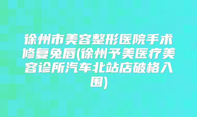 徐州市美容整形医院手术修复兔唇(徐州予美医疗美容诊所汽车北站店破格入围)