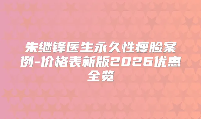 朱继锋医生永久性瘦脸案例-价格表新版2026优惠全览