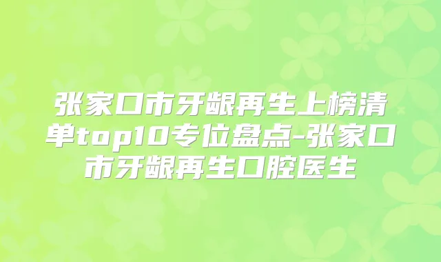 张家口市牙龈再生上榜清单top10专位盘点-张家口市牙龈再生口腔医生