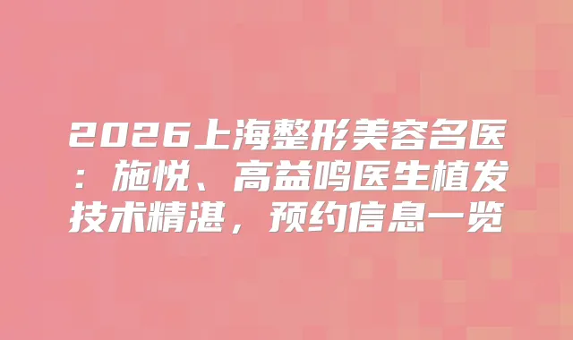 2026上海整形美容名医：施悦、高益鸣医生植发技术精湛，预约信息一览
