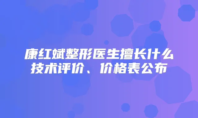 康红斌整形医生擅长什么技术评价、价格表公布