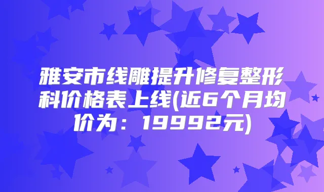 雅安市线雕提升修复整形科价格表上线(近6个月均价为：19992元)