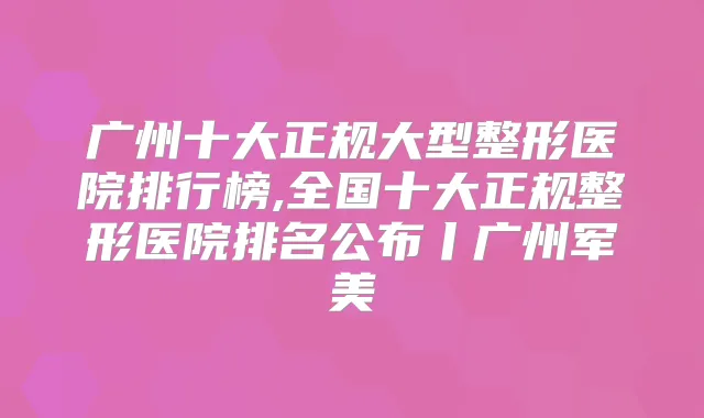 广州十大正规大型整形医院排行榜,全国十大正规整形医院排名公布丨广州军美