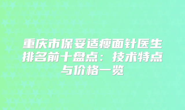 重庆市瘦面针医生排名前十盘点：技术特点与价格一览