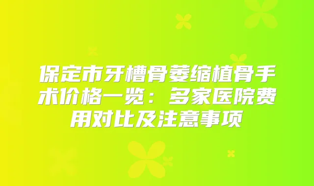 保定市牙槽骨萎缩植骨手术价格一览：多家医院费用对比及注意事项