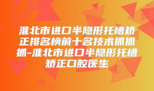 淮北市进口半隐形托槽矫正排名榜前十名技术抓抓抓-淮北市进口半隐形托槽矫正口腔医生