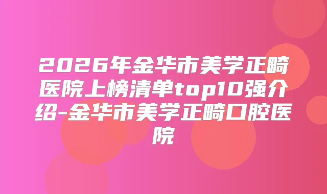 2026年金华市美学正畸医院上榜清单top10强介绍-金华市美学正畸口腔医院