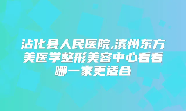 沾化县人民医院,滨州东方美医学整形美容中心看看哪一家更适合
