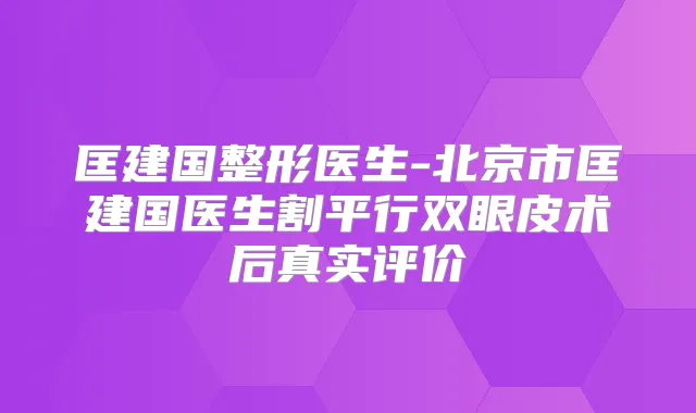 匡建国整形医生-北京市匡建国医生割平行双眼皮术后真实评价