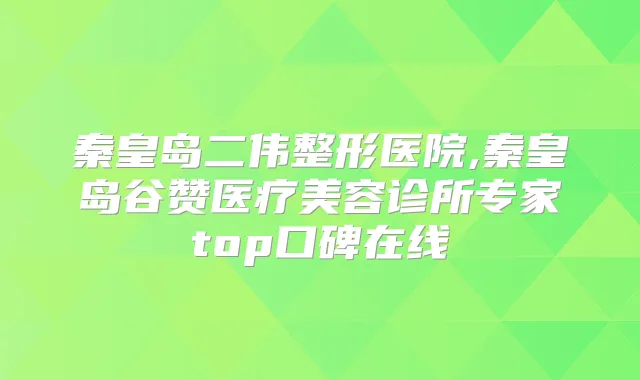 秦皇岛二伟整形医院,秦皇岛谷赞医疗美容诊所专家top口碑在线