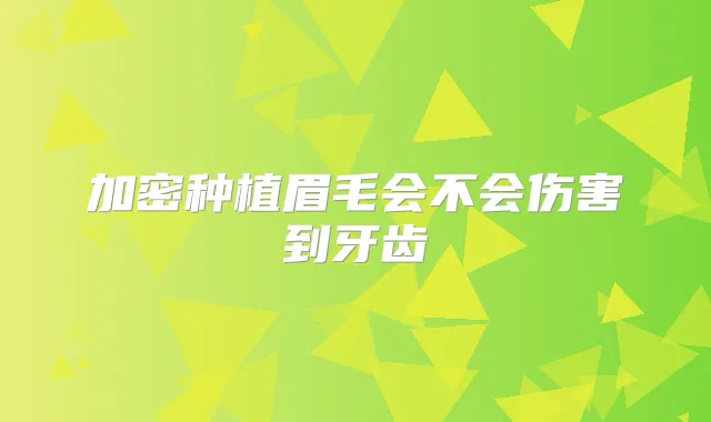 加密种植眉毛会不会伤害到牙齿