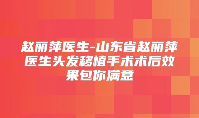 赵丽萍医生-山东省赵丽萍医生头发移植手术术后效果包你满意
