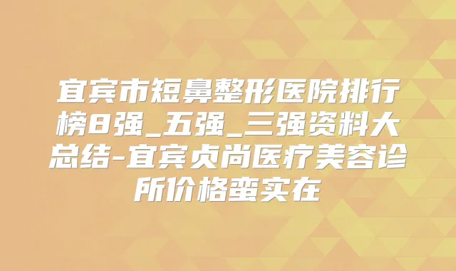 宜宾市短鼻整形医院排行榜8强_五强_三强资料大总结-宜宾贞尚医疗美容诊所价格蛮实在