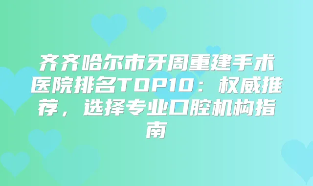 齐齐哈尔市牙周重建手术医院排名TOP10:推荐,选择专业口腔机构指南