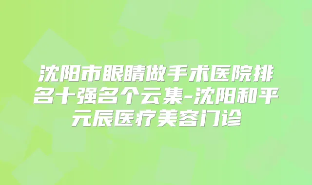 沈阳市眼睛做手术医院排名十强名个云集-沈阳和平元辰医疗美容门诊