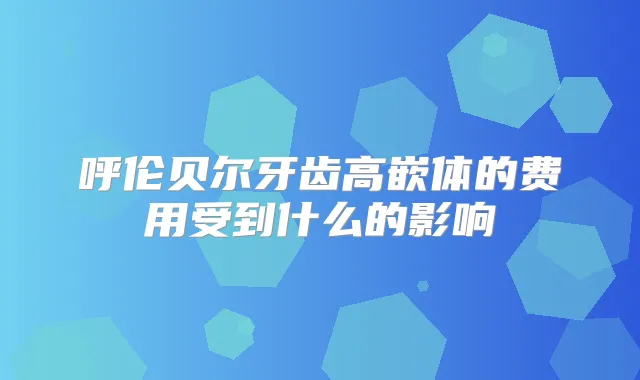 呼伦贝尔牙齿高嵌体的费用受到什么的影响