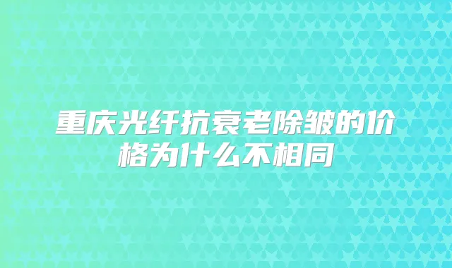 重庆光纤抗衰老除皱的价格为什么不相同
